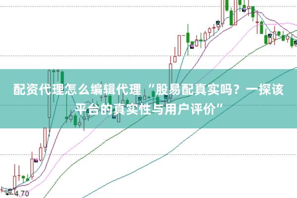 配资代理怎么编辑代理 “股易配真实吗？一探该平台的真实性与用户评价”