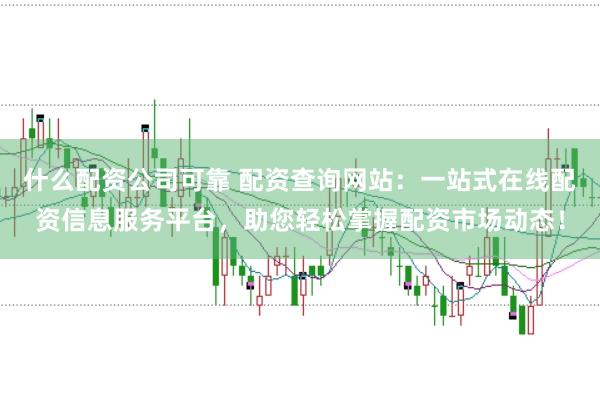 什么配资公司可靠 配资查询网站：一站式在线配资信息服务平台，助您轻松掌握配资市场动态！