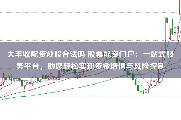 大丰收配资炒股合法吗 股票配资门户：一站式服务平台，助您轻松实现资金增值与风险控制