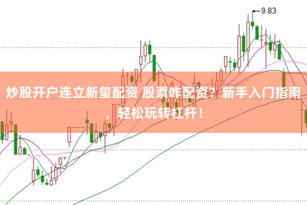 炒股开户连立新玺配资 股票咋配资？新手入门指南，轻松玩转杠杆！
