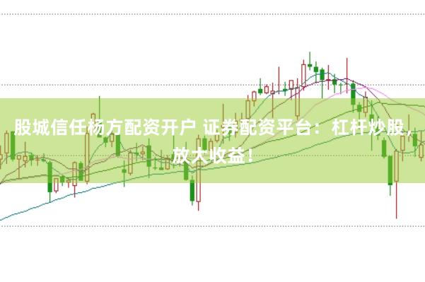 股城信任杨方配资开户 证券配资平台：杠杆炒股，放大收益！