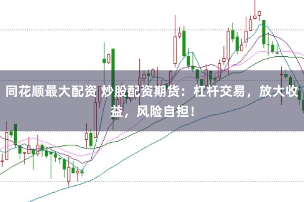同花顺最大配资 炒股配资期货：杠杆交易，放大收益，风险自担！