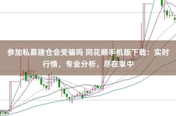 参加私募建仓会受骗吗 同花顺手机版下载：实时行情，专业分析，尽在掌中