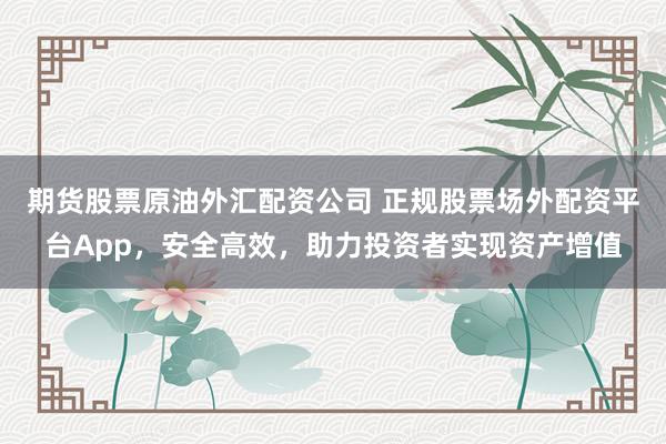 期货股票原油外汇配资公司 正规股票场外配资平台App，安全高效，助力投资者实现资产增值