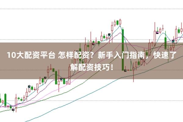10大配资平台 怎样配资？新手入门指南，快速了解配资技巧！