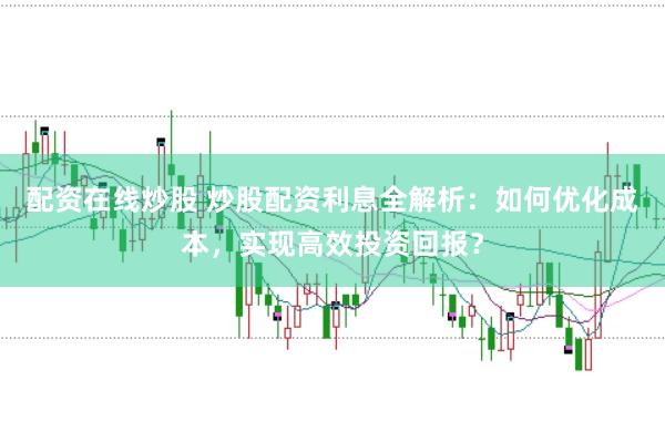 配资在线炒股 炒股配资利息全解析：如何优化成本，实现高效投资回报？