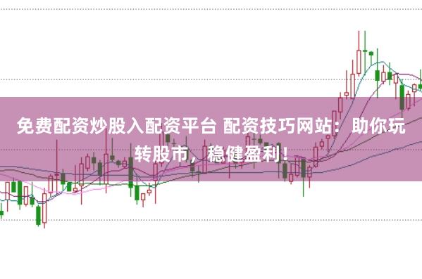 免费配资炒股入配资平台 配资技巧网站：助你玩转股市，稳健盈利！