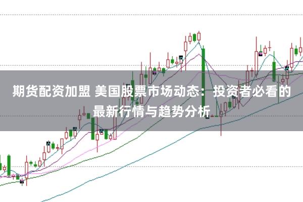 期货配资加盟 美国股票市场动态：投资者必看的最新行情与趋势分析