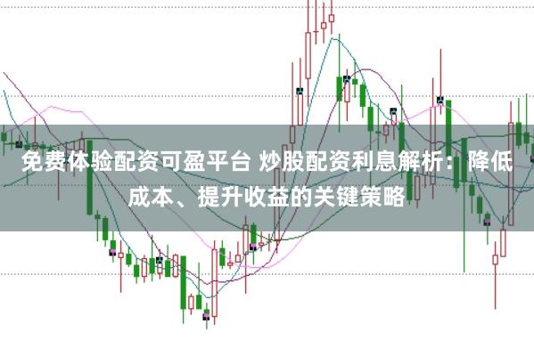免费体验配资可盈平台 炒股配资利息解析：降低成本、提升收益的关键策略