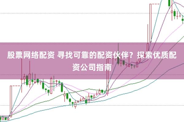 股票网络配资 寻找可靠的配资伙伴？探索优质配资公司指南