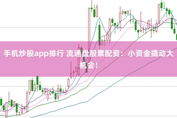 手机炒股app排行 流通盘股票配资：小资金撬动大机会！