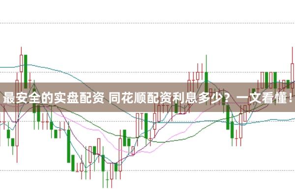 最安全的实盘配资 同花顺配资利息多少？一文看懂！