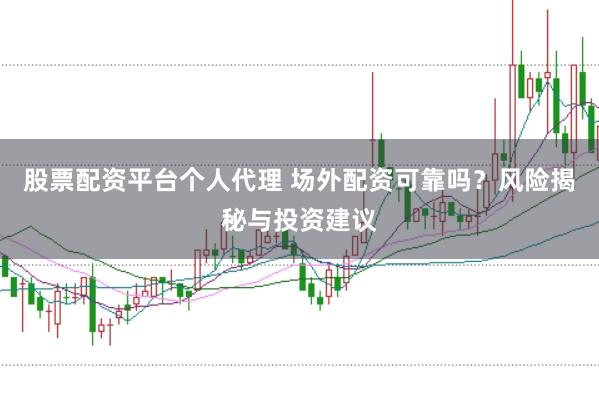 股票配资平台个人代理 场外配资可靠吗？风险揭秘与投资建议