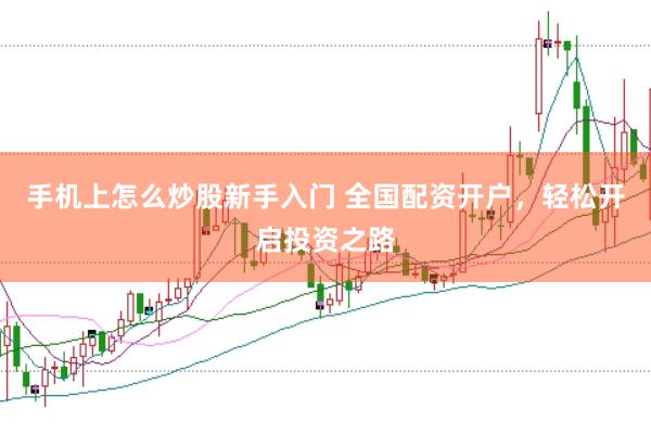 手机上怎么炒股新手入门 全国配资开户，轻松开启投资之路