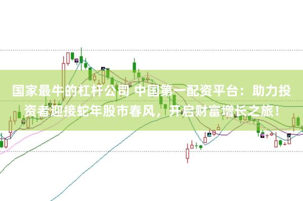 国家最牛的杠杆公司 中国第一配资平台：助力投资者迎接蛇年股市春风，开启财富增长之旅！
