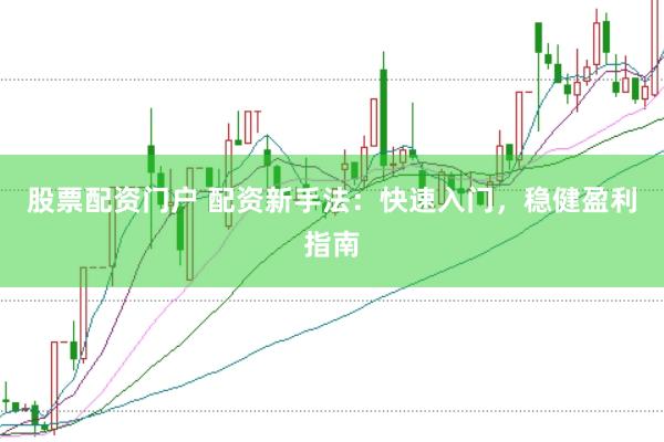 股票配资门户 配资新手法：快速入门，稳健盈利指南
