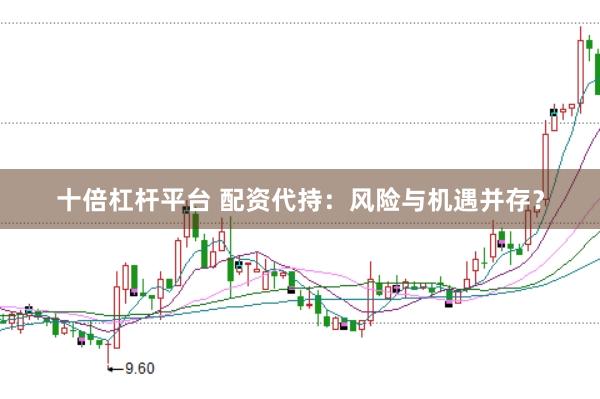十倍杠杆平台 配资代持：风险与机遇并存？