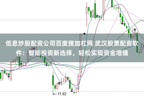 低息炒股配资公司百度搜加杠网 武汉股票配资软件：智能投资新选择，轻松实现资金增值