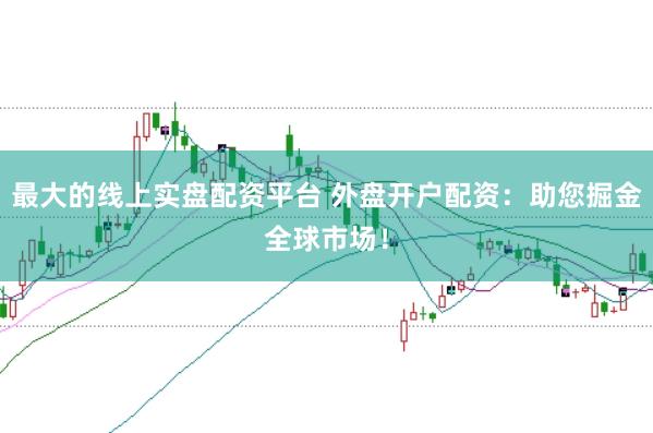 最大的线上实盘配资平台 外盘开户配资：助您掘金全球市场！