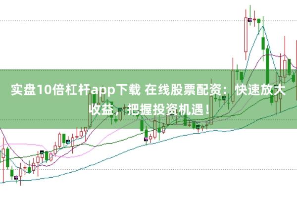 实盘10倍杠杆app下载 在线股票配资：快速放大收益，把握投资机遇！