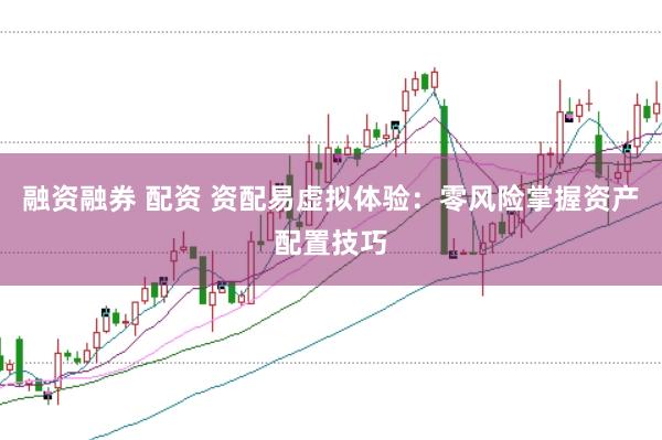 融资融券 配资 资配易虚拟体验：零风险掌握资产配置技巧