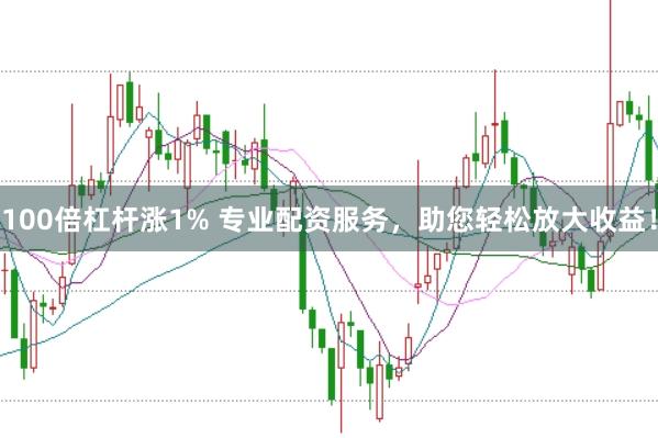 100倍杠杆涨1% 专业配资服务，助您轻松放大收益！