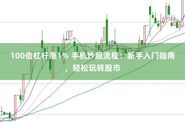 100倍杠杆涨1% 手机炒股流程：新手入门指南，轻松玩转股市