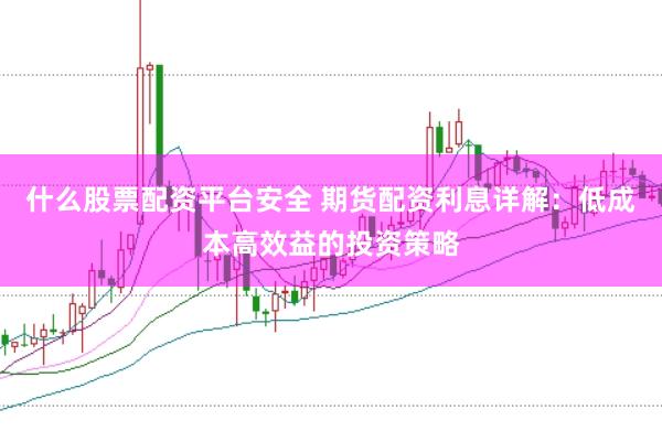 什么股票配资平台安全 期货配资利息详解：低成本高效益的投资策略