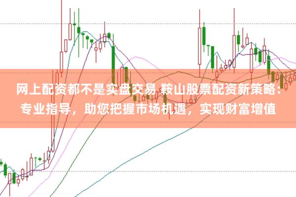 网上配资都不是实盘交易 鞍山股票配资新策略：专业指导，助您把握市场机遇，实现财富增值