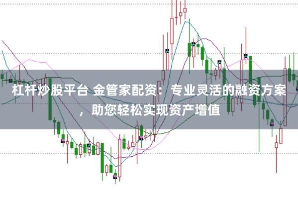 杠杆炒股平台 金管家配资：专业灵活的融资方案，助您轻松实现资产增值