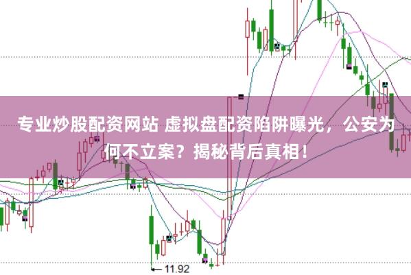专业炒股配资网站 虚拟盘配资陷阱曝光，公安为何不立案？揭秘背后真相！