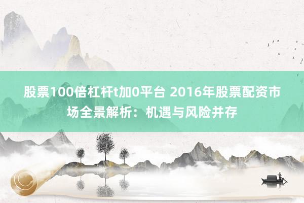 股票100倍杠杆t加0平台 2016年股票配资市场全景解析：机遇与风险并存