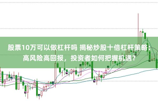 股票10万可以做杠杆吗 揭秘炒股十倍杠杆策略：高风险高回报，投资者如何把握机遇？
