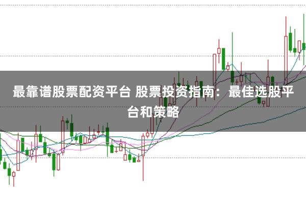 最靠谱股票配资平台 股票投资指南：最佳选股平台和策略