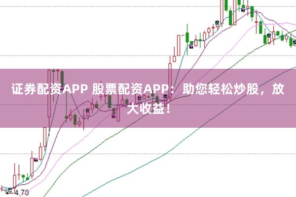 证券配资APP 股票配资APP：助您轻松炒股，放大收益！
