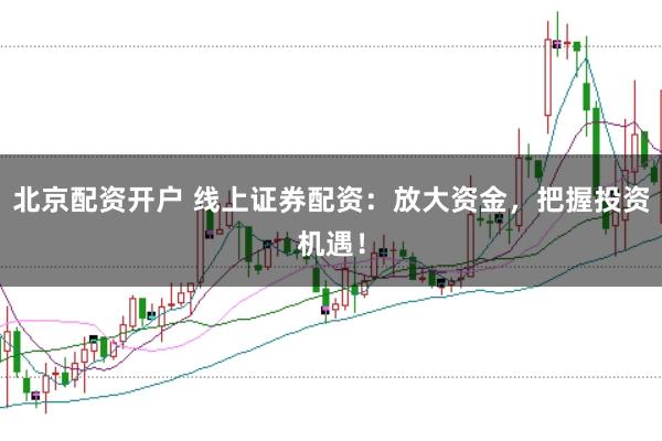 北京配资开户 线上证券配资：放大资金，把握投资机遇！