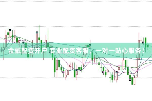 金融配资开户 专业配资客服，一对一贴心服务！