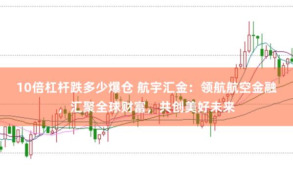 10倍杠杆跌多少爆仓 航宇汇金：领航航空金融，汇聚全球财富，共创美好未来