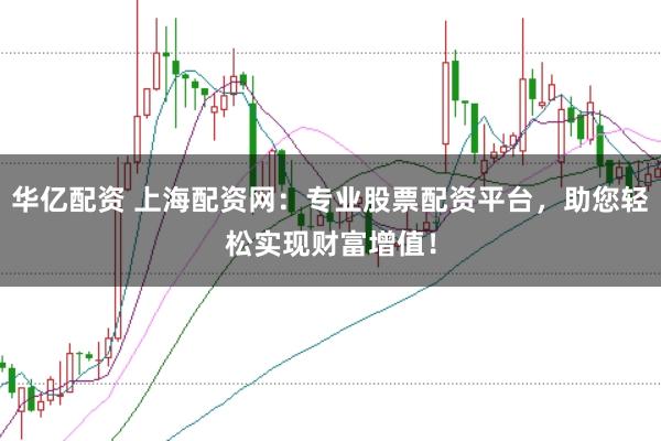 华亿配资 上海配资网：专业股票配资平台，助您轻松实现财富增值！