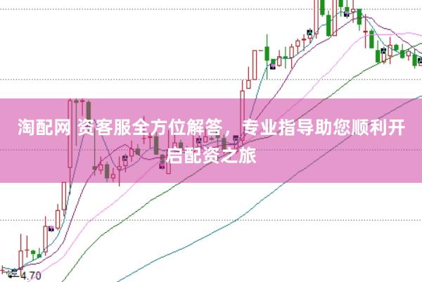 淘配网 资客服全方位解答，专业指导助您顺利开启配资之旅