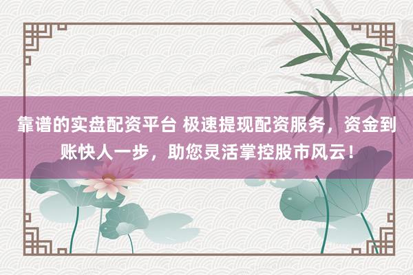 靠谱的实盘配资平台 极速提现配资服务，资金到账快人一步，助您灵活掌控股市风云！