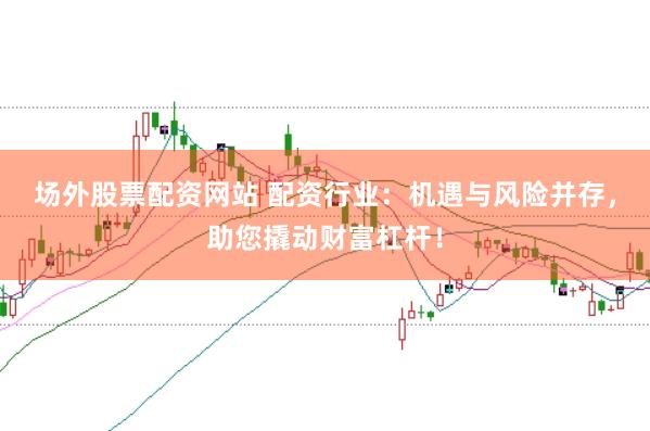 场外股票配资网站 配资行业：机遇与风险并存，助您撬动财富杠杆！