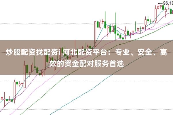 炒股配资找配资i 河北配资平台：专业、安全、高效的资金配对服务首选