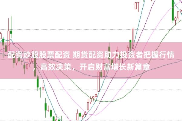 配资炒股股票配资 期货配资助力投资者把握行情，高效决策，开启财富增长新篇章