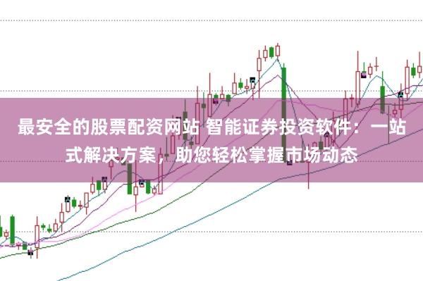 最安全的股票配资网站 智能证券投资软件：一站式解决方案，助您轻松掌握市场动态