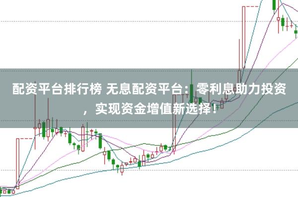 配资平台排行榜 无息配资平台：零利息助力投资，实现资金增值新选择！