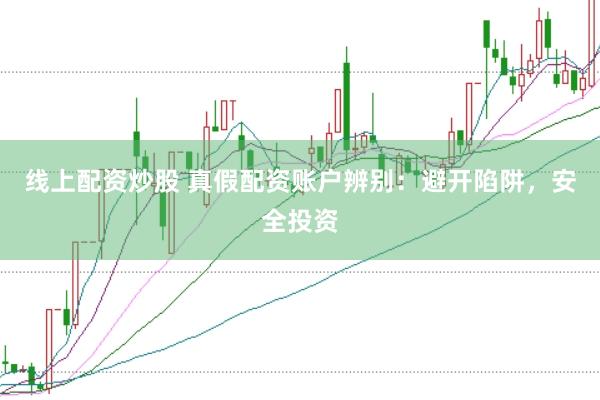 线上配资炒股 真假配资账户辨别：避开陷阱，安全投资