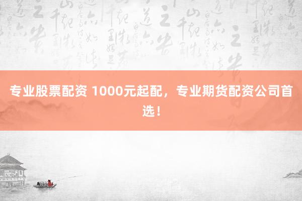专业股票配资 1000元起配，专业期货配资公司首选！