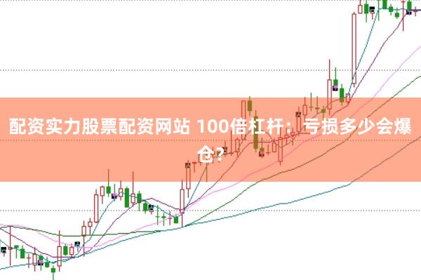 配资实力股票配资网站 100倍杠杆：亏损多少会爆仓？