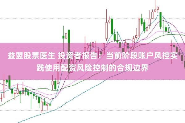 益盟股票医生 投资者报告：当前阶段账户风控实践使用配资风险控制的合规边界